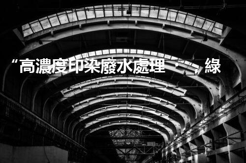 “高濃度印染廢水處理，綠色創(chuàng)新，凈享環(huán)保新篇章”